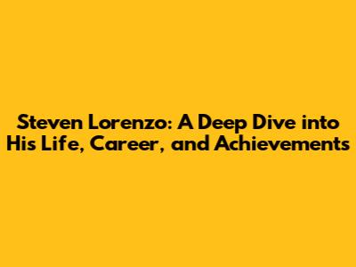 Steven Lorenzo: A Deep Dive into His Life, Career, and Achievements