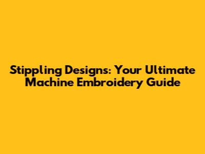 Stippling Designs: Your Ultimate Machine Embroidery Guide