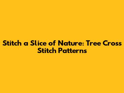 Stitch a Slice of Nature: Tree Cross Stitch Patterns