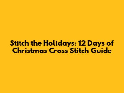 Stitch the Holidays: 12 Days of Christmas Cross Stitch Guide