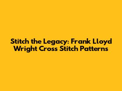 Stitch the Legacy: Frank Lloyd Wright Cross Stitch Patterns