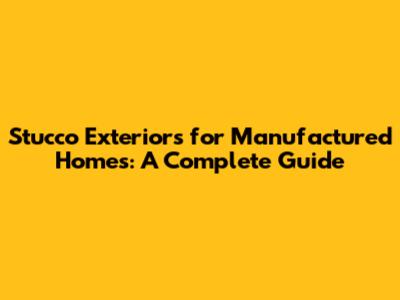 Stucco Exteriors for Manufactured Homes: A Complete Guide