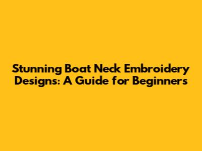 Stunning Boat Neck Embroidery Designs: A Guide for Beginners