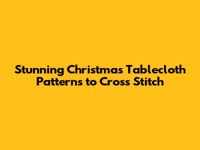 Stunning Christmas Tablecloth Patterns to Cross Stitch