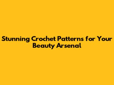 Stunning Crochet Patterns for Your Beauty Arsenal