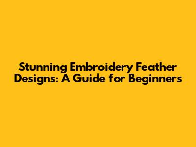 Stunning Embroidery Feather Designs: A Guide for Beginners
