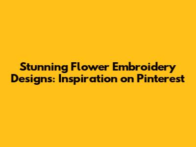 Stunning Flower Embroidery Designs: Inspiration on Pinterest