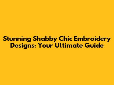 Stunning Shabby Chic Embroidery Designs: Your Ultimate Guide