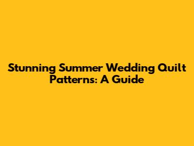 Stunning Summer Wedding Quilt Patterns: A Guide