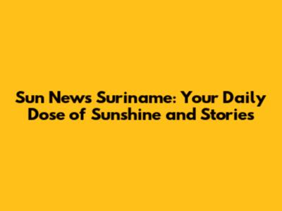 Sun News Suriname: Your Daily Dose of Sunshine and Stories