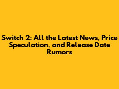 Switch 2: All the Latest News, Price Speculation, and Release Date Rumors