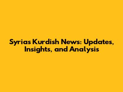 Syria's Kurdish News: Updates, Insights, and Analysis