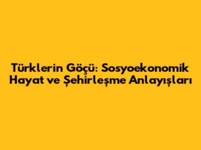 Türklerin Göçü: Sosyoekonomik Hayat ve Şehirleşme Anlayışları