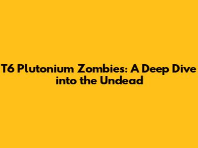 T6 Plutonium Zombies: A Deep Dive into the Undead