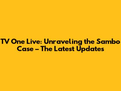 TV One Live: Unraveling the Sambo Case – The Latest Updates
