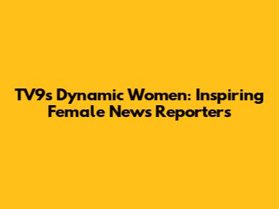 TV9's Dynamic Women: Inspiring Female News Reporters