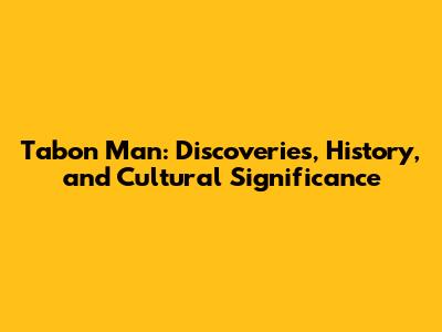 Tabon Man: Discoveries, History, and Cultural Significance