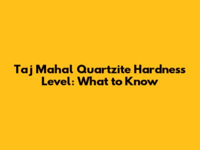 Taj Mahal Quartzite Hardness Level: What to Know