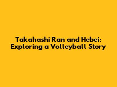 Takahashi Ran and Hebei: Exploring a Volleyball Story