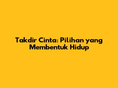 Takdir Cinta: Pilihan yang Membentuk Hidup