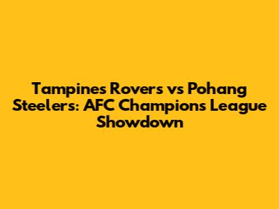 Tampines Rovers vs Pohang Steelers: AFC Champions League Showdown