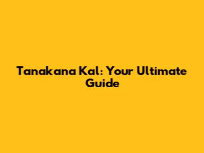 Tanakana Kal: Your Ultimate Guide