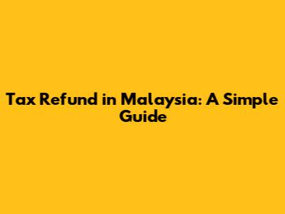 Tax Refund in Malaysia: A Simple Guide