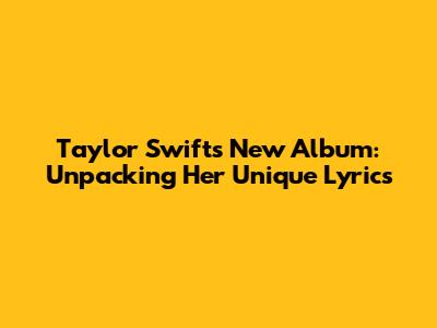 Taylor Swift's New Album: Unpacking Her Unique Lyrics