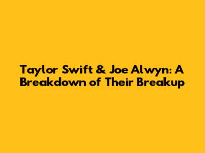 Taylor Swift & Joe Alwyn: A Breakdown of Their Breakup