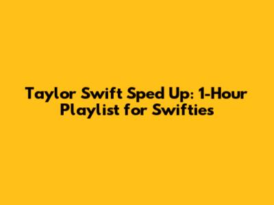 Taylor Swift Sped Up: 1-Hour Playlist for Swifties