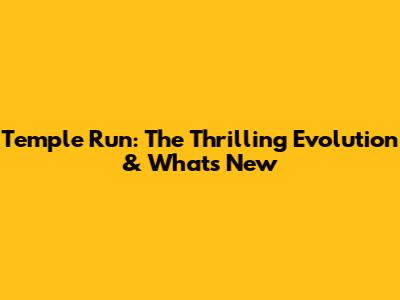 Temple Run: The Thrilling Evolution & What's New
