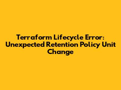 Terraform Lifecycle Error: Unexpected Retention Policy Unit Change