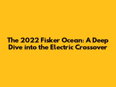 The 2022 Fisker Ocean: A Deep Dive into the Electric Crossover