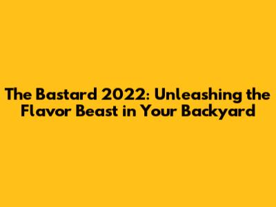 The Bastard 2022: Unleashing the Flavor Beast in Your Backyard