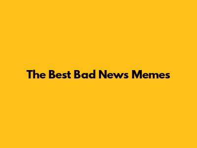 The Best "Bad News" Memes
