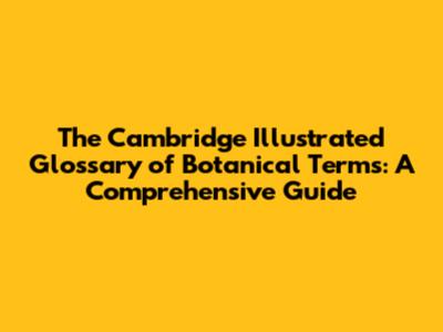 The Cambridge Illustrated Glossary of Botanical Terms: A Comprehensive Guide