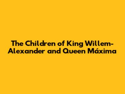 The Children of King Willem-Alexander and Queen Máxima