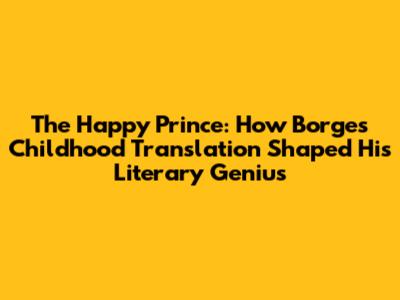 The Happy Prince: How Borges' Childhood Translation Shaped His Literary Genius