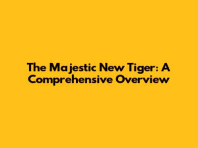 The Majestic New Tiger: A Comprehensive Overview