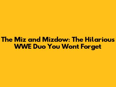 The Miz and Mizdow: The Hilarious WWE Duo You Won't Forget