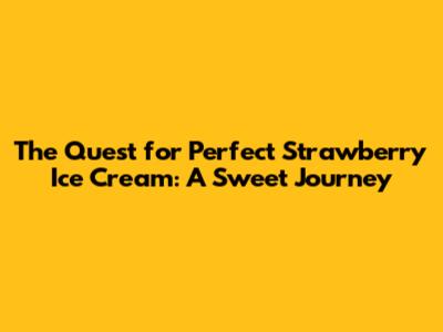 The Quest for Perfect Strawberry Ice Cream: A Sweet Journey