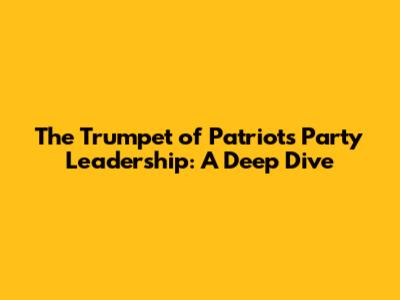 The Trumpet of Patriots Party Leadership: A Deep Dive