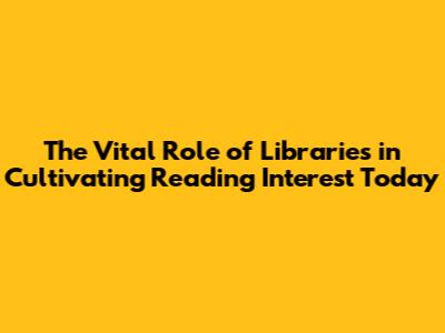The Vital Role of Libraries in Cultivating Reading Interest Today