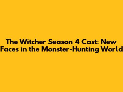 The Witcher Season 4 Cast: New Faces in the Monster-Hunting World