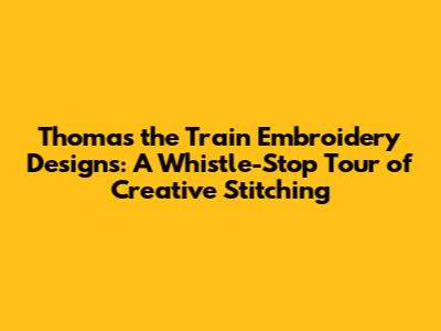 Thomas the Train Embroidery Designs: A Whistle-Stop Tour of Creative Stitching