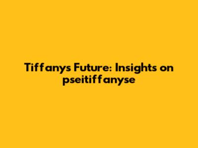 Tiffany's Future: Insights on pseitiffanyse