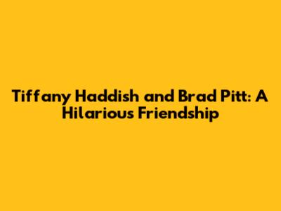 Tiffany Haddish and Brad Pitt: A Hilarious Friendship