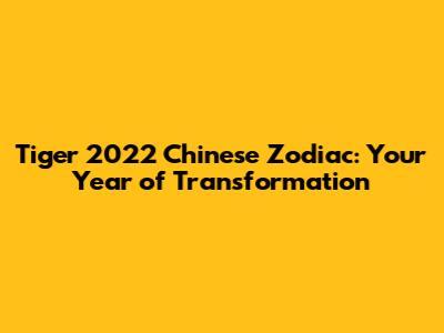 Tiger 2022 Chinese Zodiac: Your Year of Transformation