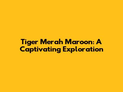 Tiger Merah Maroon: A Captivating Exploration