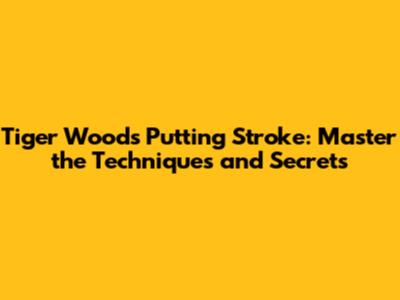 Tiger Woods' Putting Stroke: Master the Techniques and Secrets